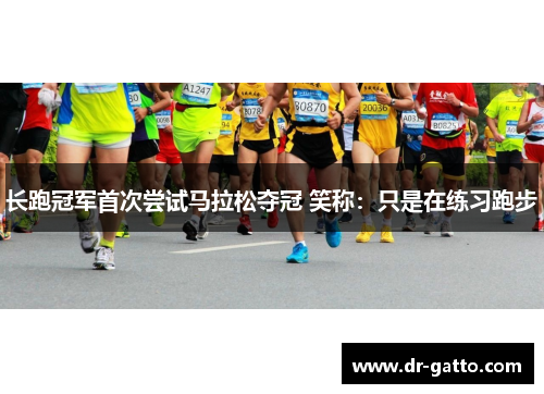 长跑冠军首次尝试马拉松夺冠 笑称：只是在练习跑步