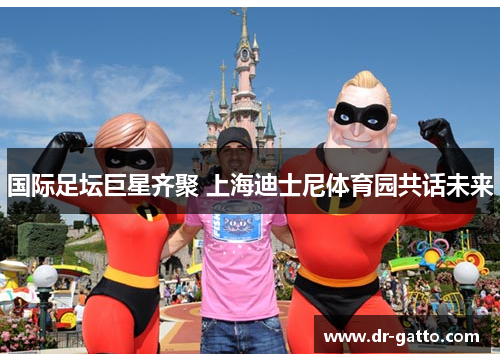 国际足坛巨星齐聚 上海迪士尼体育园共话未来