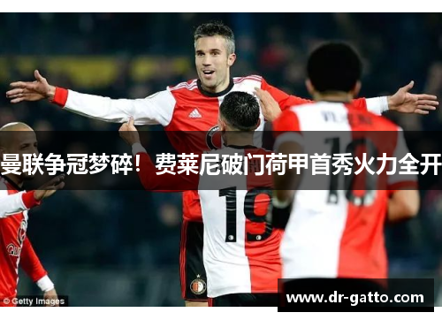 曼联争冠梦碎！费莱尼破门荷甲首秀火力全开